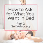 How to Ask for What You Want in Bed: Part 2 - Self Advocacy