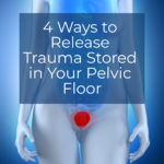 4 Ways to Release Trauma Stored in Your Pelvic Floor