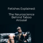Fetishes Explained: The Neuroscience Behind Taboo Arousal